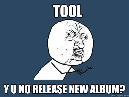 Tool y u no release new album?  Y U No