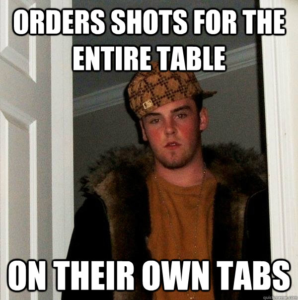 orders shots for the entire table on their own tabs  Scumbag Steve