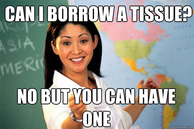 can i borrow a tissue? no but you can have one  Unhelpful High School Teacher