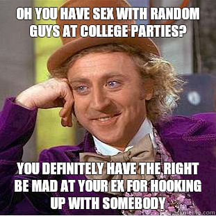 Oh you have sex with random guys at college parties? You definitely have the right be mad at your ex for hooking up with somebody  Condescending Wonka