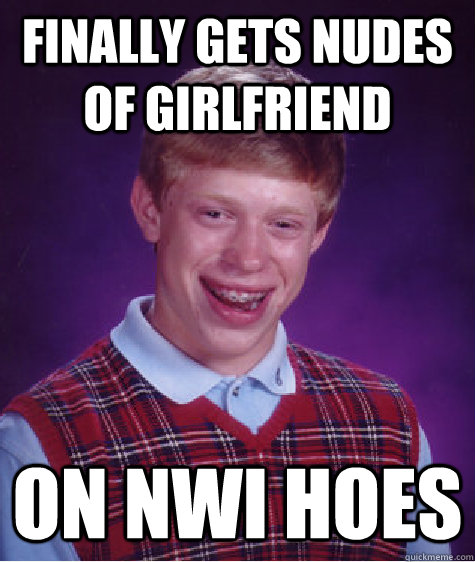 Finally gets nudes of Girlfriend on nwi hoes  Bad Luck Brian