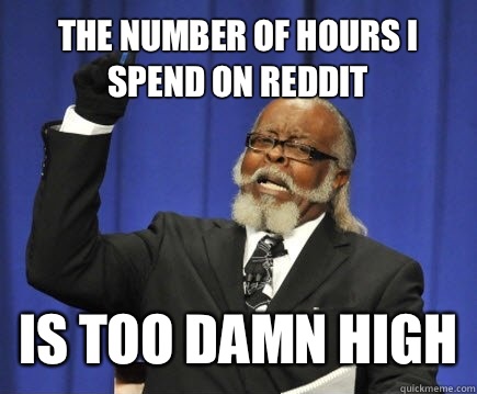 The number of hours I spend on reddit Is too damn high  Too Damn High