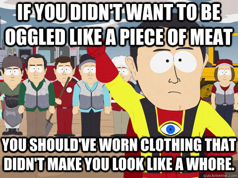 If you didn't want to be oggled like a piece of meat You should've worn clothing that didn't make you look like a whore.  Captain Hindsight