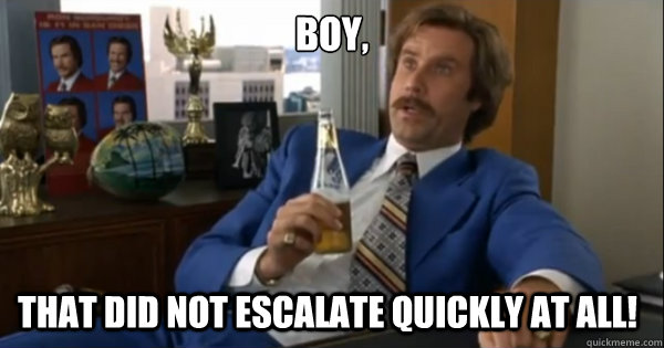 Boy, That did not escalate quickly at all! - Boy, That did not escalate quickly at all!  Ron burgundy