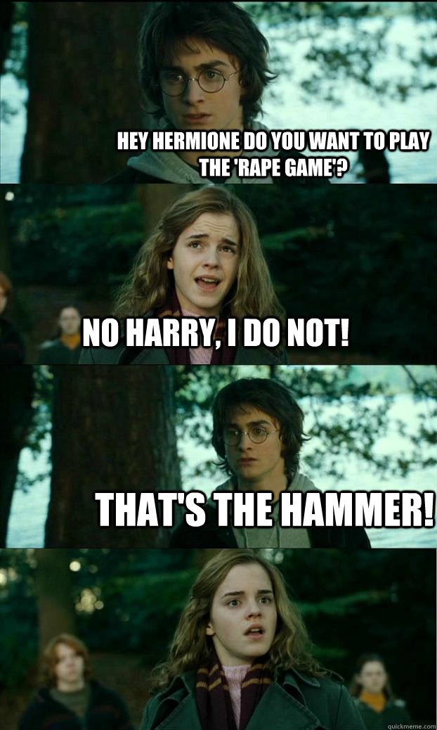 Hey Hermione do you want to play the 'rape game'? no harry, I do not! that's the hammer!  Horny Harry