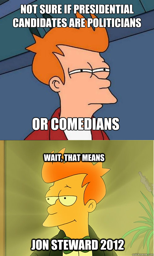 Not sure if presidential candidates are politicians or comedians Wait, that means Jon Steward 2012  Enlightened Fry