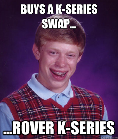 Buys a K-Series swap... ...rover k-series  Bad Luck Brian