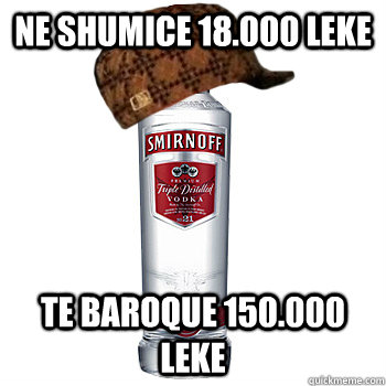 ne shumice 18.000 leke te baroque 150.000 leke  Scumbag Alcohol