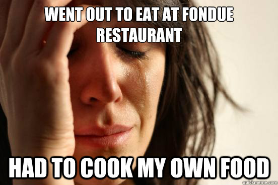 went out to eat at fondue restaurant had to cook my own food  First World Problems