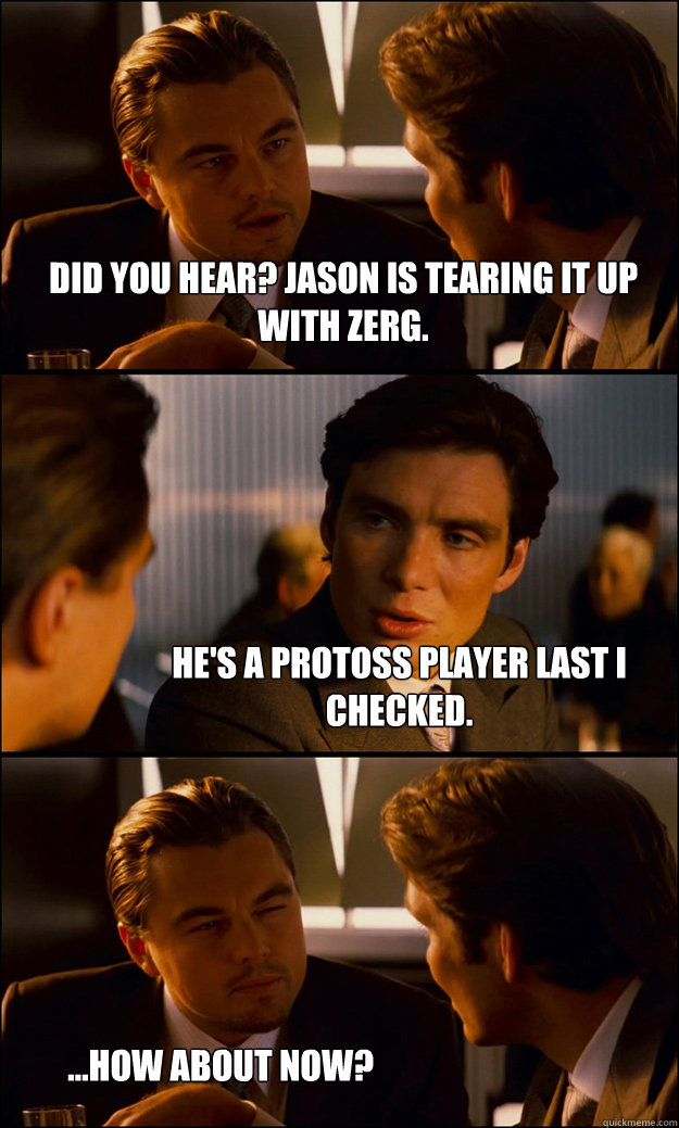 DId you hear? Jason is tearing it up with zerg. He's a protoss player last I checked. ...How about NOW?  Inception