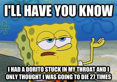 I'll Have you know I had a dorito stuck in my throat and I only thought i was going to die 27 times  - I'll Have you know I had a dorito stuck in my throat and I only thought i was going to die 27 times   sponge