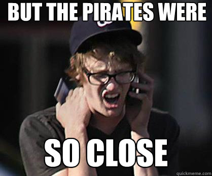 But the Pirates were So close  Sad Hipster