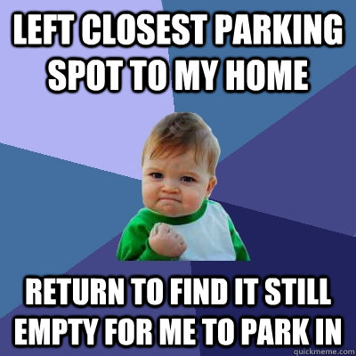 Left closest parking spot to my home return to find it still empty for me to park in  Success Kid