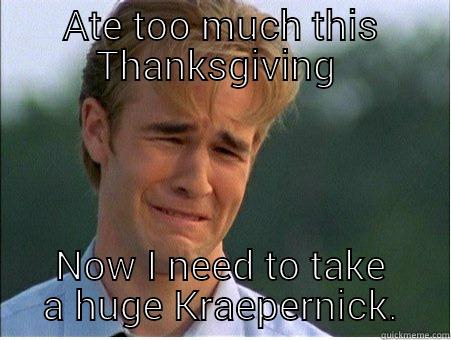 ATE TOO MUCH THIS THANKSGIVING  NOW I NEED TO TAKE A HUGE KRAEPERNICK. 1990s Problems