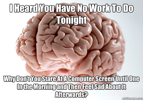 I Heard You Have No Work To Do Tonight Why Don't You Stare At A Computer Screen Until One In the Morning and Then Feel Sad About It Afterwards? - I Heard You Have No Work To Do Tonight Why Don't You Stare At A Computer Screen Until One In the Morning and Then Feel Sad About It Afterwards?  Scumbag Brain