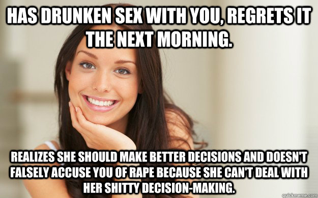 Has drunken sex with you, regrets it the next morning. realizes she should make better decisions and doesn't falsely accuse you of rape because she can't deal with her shitty decision-making.  Good Girl Gina