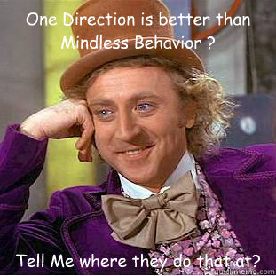 One Direction is better than Mindless Behavior ? Tell Me where they do that at?  Condescending Wonka