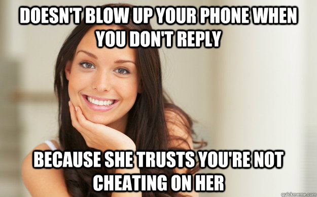 Doesn't blow up your phone when you don't reply Because she trusts you're not cheating on her  Good Girl Gina