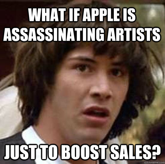 What if Apple is assassinating artists just to boost sales?  conspiracy keanu