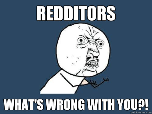 redditors what's wrong with you?!  Y U No