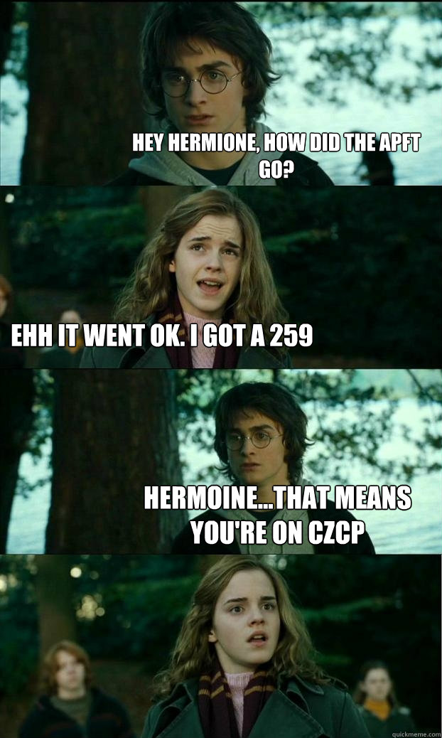 Hey Hermione, How did the APFT go?  Ehh it went Ok. I got a 259 Hermoine...that means you're on CZCP   Horny Harry