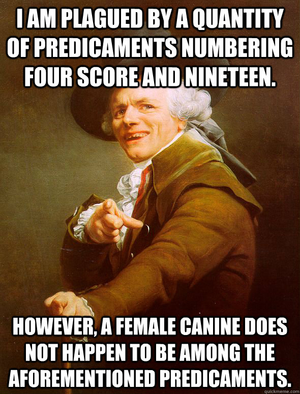 i am plagued by a quantity of predicaments numbering four score and nineteen. however, a female canine does not happen to be among the aforementioned predicaments.  Joseph Ducreux