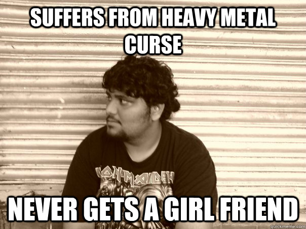 Suffers from heavy metal curse Never gets a girl friend - Suffers from heavy metal curse Never gets a girl friend  Useless metalhead