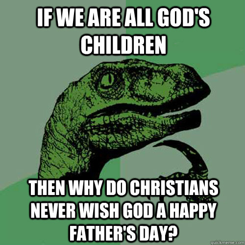 If we are all god's children Then why do christians never wish god a happy father's day?  Philosoraptor