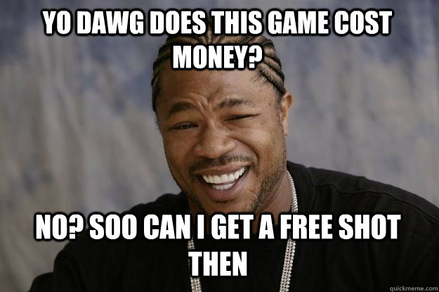 YO DAWG does this game cost money? NO? soo can i get a free shot then - YO DAWG does this game cost money? NO? soo can i get a free shot then  Xzibit meme