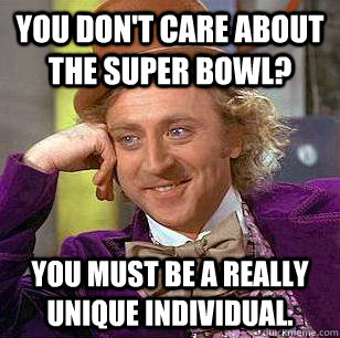 You don't care about the Super Bowl? You must be a really unique individual.  Condescending Wonka