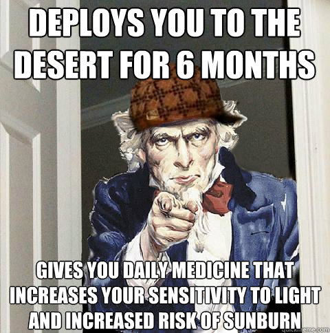 Deploys you to the desert for 6 months Gives you daily medicine that  increases your sensitivity to light and increased risk of sunburn  Scumbag Uncle Sam