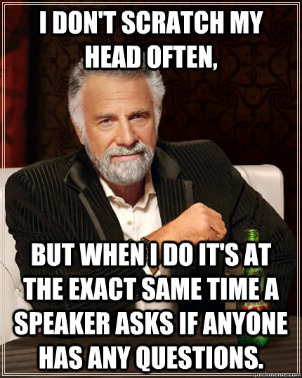 I don't scratch my head often, but when I do it's at the exact same time a speaker asks if anyone has any questions. - I don't scratch my head often, but when I do it's at the exact same time a speaker asks if anyone has any questions.  The Most Interesting Man In The World