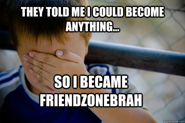 they told me i could become anything... so i became friendzonebrah  Confession kid