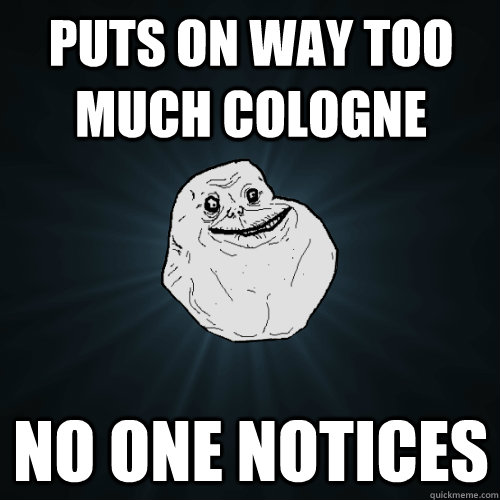 puts on way too much cologne No one notices  Forever Alone