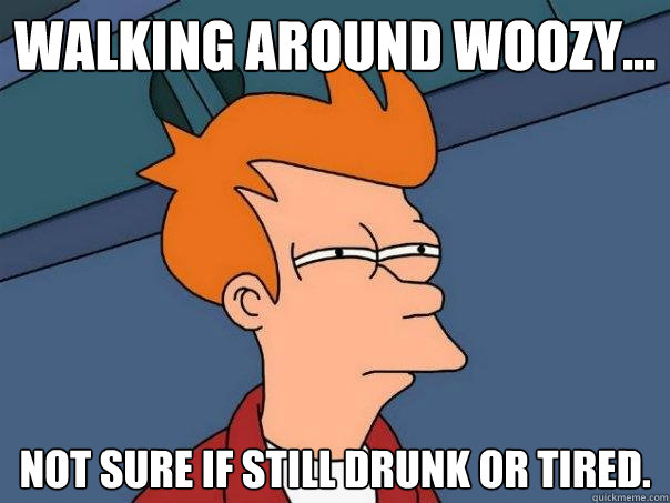 Walking around woozy... Not sure if still drunk or tired.  Futurama Fry