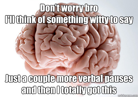 Don't worry bro
I'll think of something witty to say Just a couple more verbal pauses
and then I totally got this  - Don't worry bro
I'll think of something witty to say Just a couple more verbal pauses
and then I totally got this   Scumbag Brain