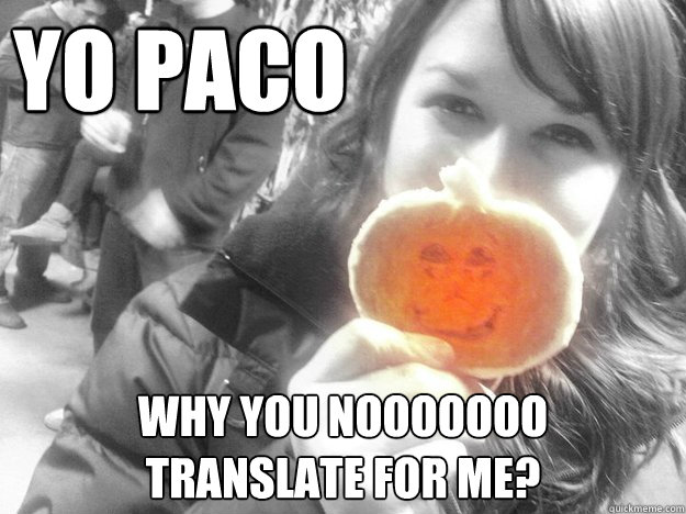 YO PACO   WHY YOU NOOOOOOO
TRANSLATE FOR ME? - YO PACO   WHY YOU NOOOOOOO
TRANSLATE FOR ME?  YO PACO