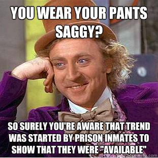 You wear your pants saggy? So surely you're aware that trend was started by prison inmates to show that they were 