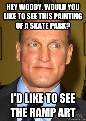 Hey Woody, would you like to see this painting of a skate park? I'd like to see the ramp art  Woody Harrelson