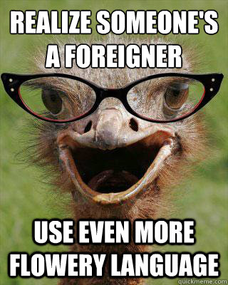 Realize someone's a foreigner Use even more flowery language  Judgmental Bookseller Ostrich