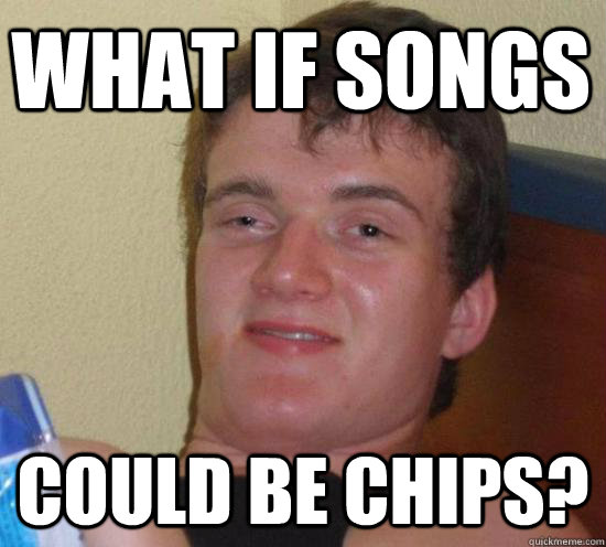 What if songs could be chips?  Really High Guy