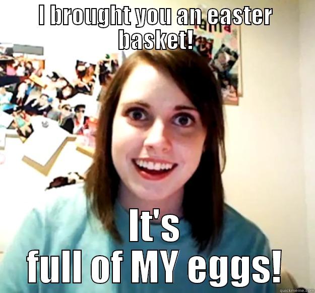 I BROUGHT YOU AN EASTER BASKET! IT'S FULL OF MY EGGS! Overly Attached Girlfriend