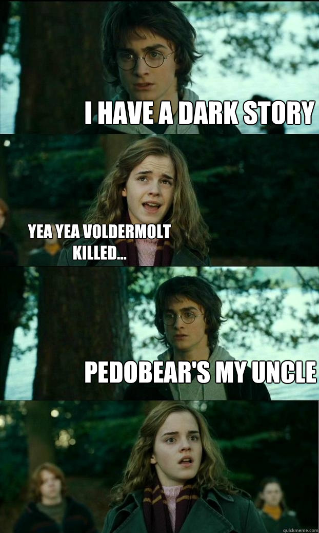 I have a dark story Yea yea voldermolt killed... Pedobear's my uncle  Horny Harry