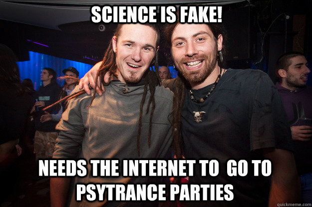 Science is Fake! Needs the Internet to  go to Psytrance Parties  Cool Psytrance Bros