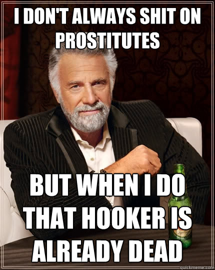 I don't always shit on prostitutes But when I do that hooker is already dead - I don't always shit on prostitutes But when I do that hooker is already dead  The Most Interesting Man In The World