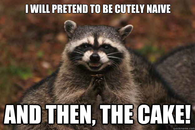 I will pretend to be cutely naive And then, the cake!  Evil Plotting Raccoon