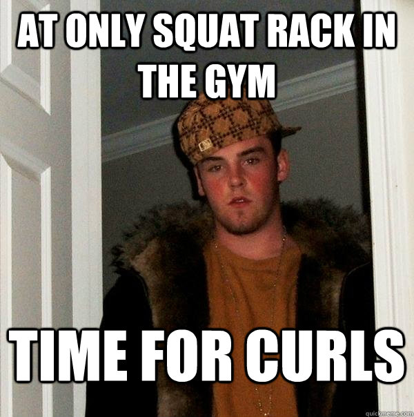 At Only squat rack in the gym TIME FOR CURLS  Scumbag Steve