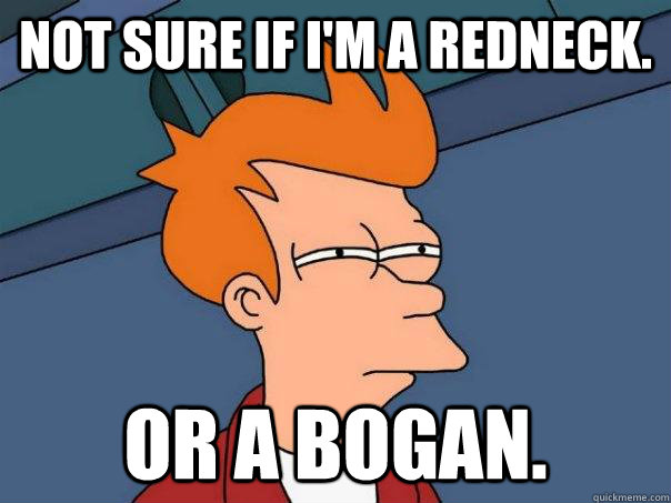 Not sure if I'm a Redneck. or a bogan.  Futurama Fry