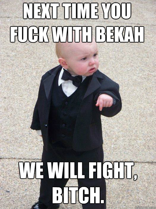 Next time you fuck with Bekah We will fight, bitch.   Baby Godfather