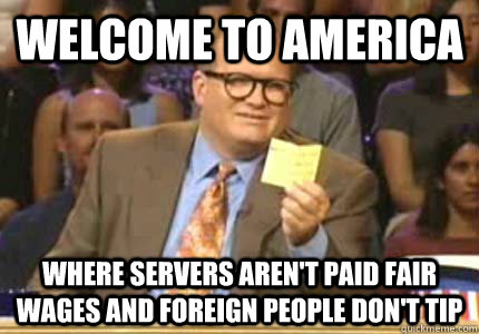 WELCOME to America where servers aren't paid fair wages and foreign people don't tip  Whose Line